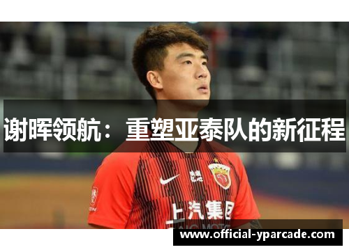 谢晖领航：重塑亚泰队的新征程