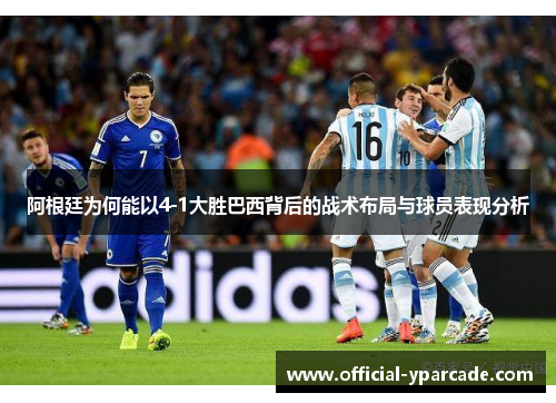 阿根廷为何能以4-1大胜巴西背后的战术布局与球员表现分析