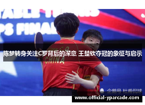 陈梦转身关注C罗背后的深意 王楚钦夺冠的象征与启示