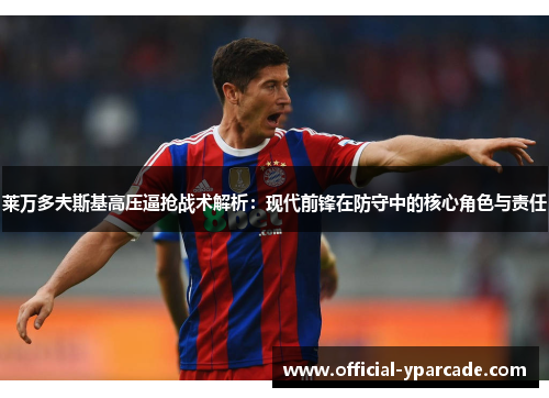 莱万多夫斯基高压逼抢战术解析：现代前锋在防守中的核心角色与责任