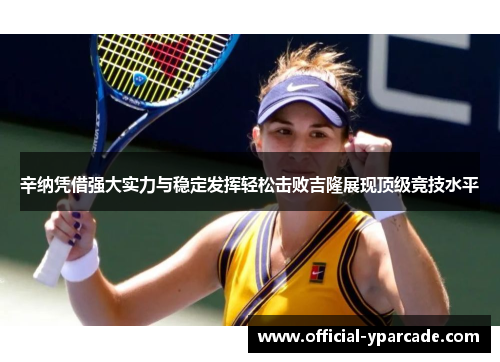 辛纳凭借强大实力与稳定发挥轻松击败吉隆展现顶级竞技水平