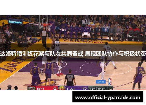 达洛特晒训练花絮与队友共同备战 展现团队协作与积极状态