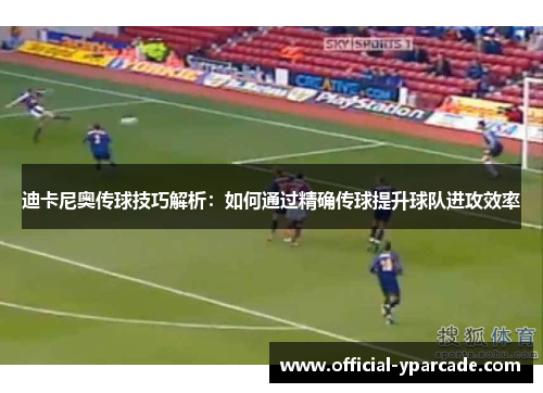 迪卡尼奥传球技巧解析：如何通过精确传球提升球队进攻效率