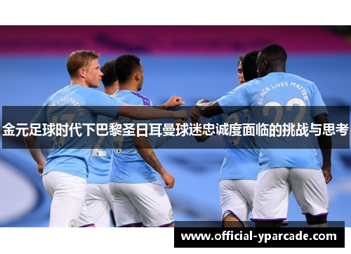 金元足球时代下巴黎圣日耳曼球迷忠诚度面临的挑战与思考