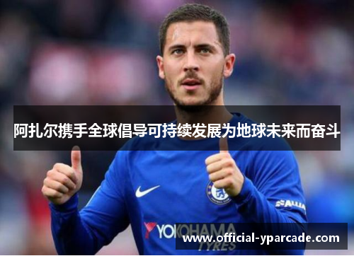 阿扎尔携手全球倡导可持续发展为地球未来而奋斗