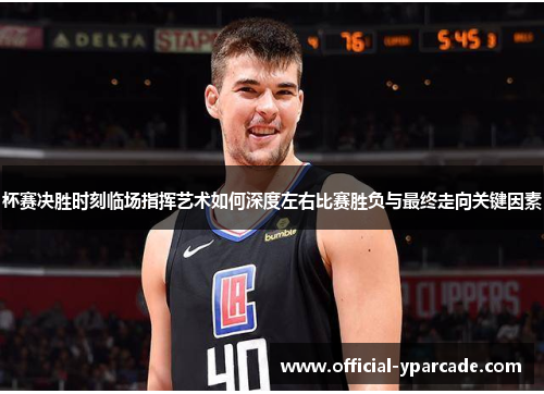杯赛决胜时刻临场指挥艺术如何深度左右比赛胜负与最终走向关键因素
