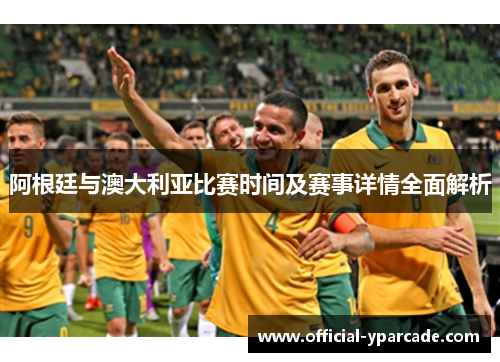 阿根廷与澳大利亚比赛时间及赛事详情全面解析