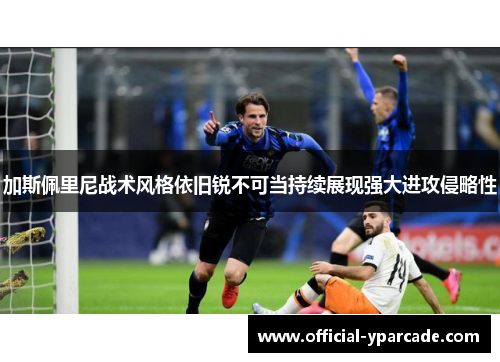 加斯佩里尼战术风格依旧锐不可当持续展现强大进攻侵略性