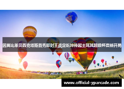 因莫比莱贝西克塔斯首秀即封王战定乾坤捧起土耳其超级杯震撼开局