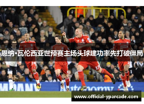 恩纳·瓦伦西亚世预赛主场头球建功率先打破僵局