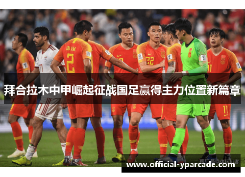 拜合拉木中甲崛起征战国足赢得主力位置新篇章