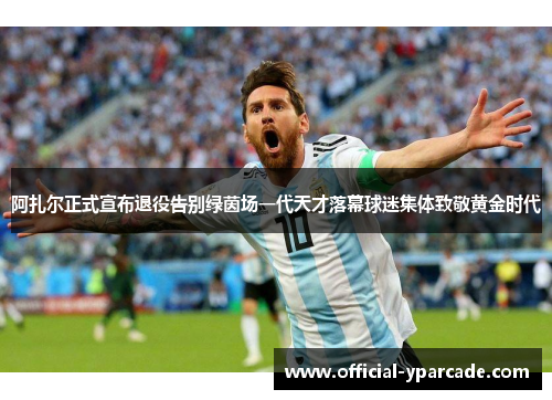 阿扎尔正式宣布退役告别绿茵场一代天才落幕球迷集体致敬黄金时代