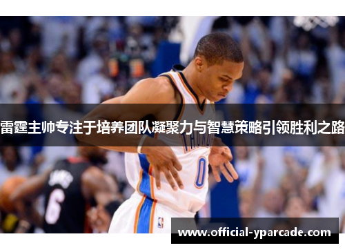 雷霆主帅专注于培养团队凝聚力与智慧策略引领胜利之路